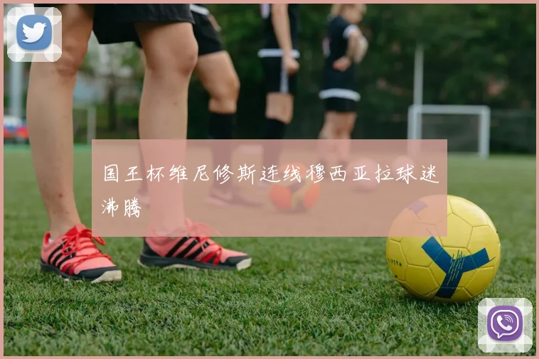 国王杯维尼修斯连线穆西亚拉球迷沸腾