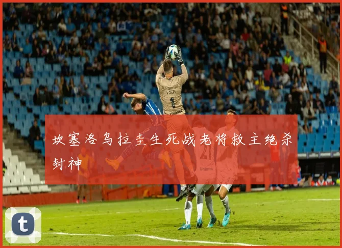 坎塞洛乌拉圭生死战老将救主绝杀封神