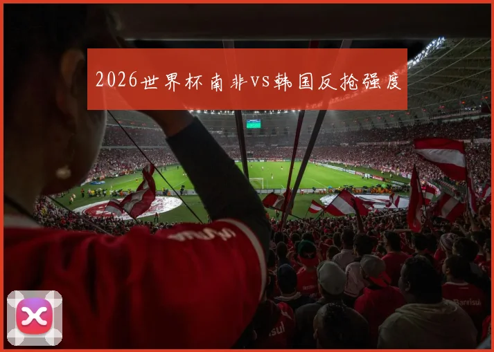 2026世界杯南非vs韩国反抢强度