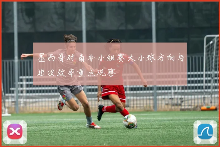 墨西哥对南非小组赛大小球方向与进攻效率重点观察